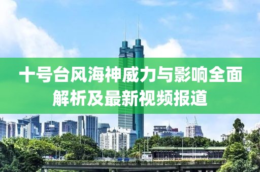 十號(hào)臺(tái)風(fēng)海神威力與影響全面解析及最新視頻報(bào)道
